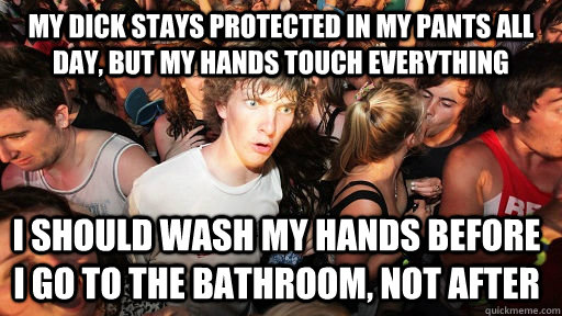 My dick stays protected in my pants all day, but my hands touch everything I should wash my hands before i go to the bathroom, not after  Sudden Clarity Clarence