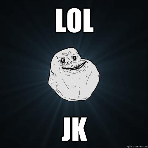 LOL JK  Forever Alone