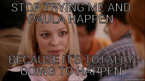 me and paula - STOP TRYING ME AND PAULA HAPPEN BECAUSE IT'S TOTALLY GOING TO HAPPEN regina george
