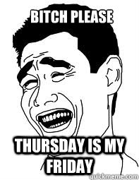 Bitch please Thursday IS my friday  Bitch please