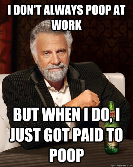 I don't always poop at work but when I do, I just got paid to poop  The Most Interesting Man In The World