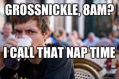 Grossnickle, 8am? I call that nap time   Lazy College Senior