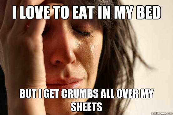 I love to eat in my bed but I get crumbs all over my sheets 
  First World Problems