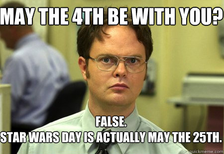 May the 4th be with you? False.
Star Wars day is actually May the 25th.  Schrute