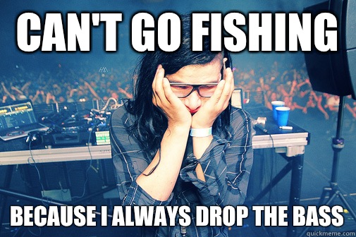 can't go fishing because i always drop the bass  Skrillexguiz