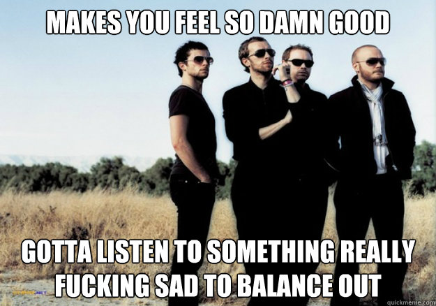 Makes you feel so damn good gotta listen to something really fucking sad to balance out - Makes you feel so damn good gotta listen to something really fucking sad to balance out  Scumbag Coldplay