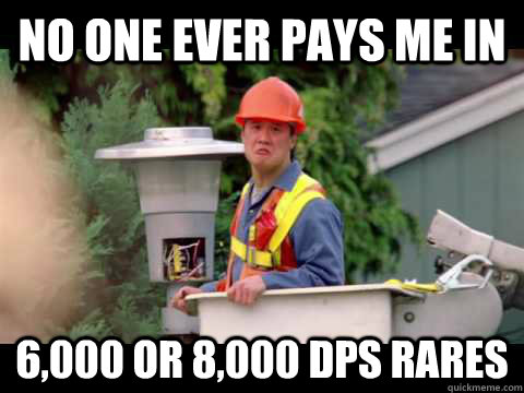 No one ever pays me in 6,000 or 8,000 dps rares  i wish i was paid in gum