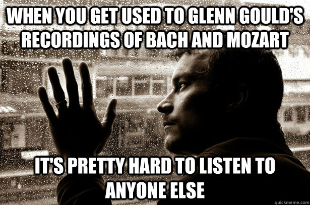 When you get used to Glenn Gould's recordings of Bach and Mozart it's pretty hard to listen to anyone else - When you get used to Glenn Gould's recordings of Bach and Mozart it's pretty hard to listen to anyone else  Over-Educated Problems