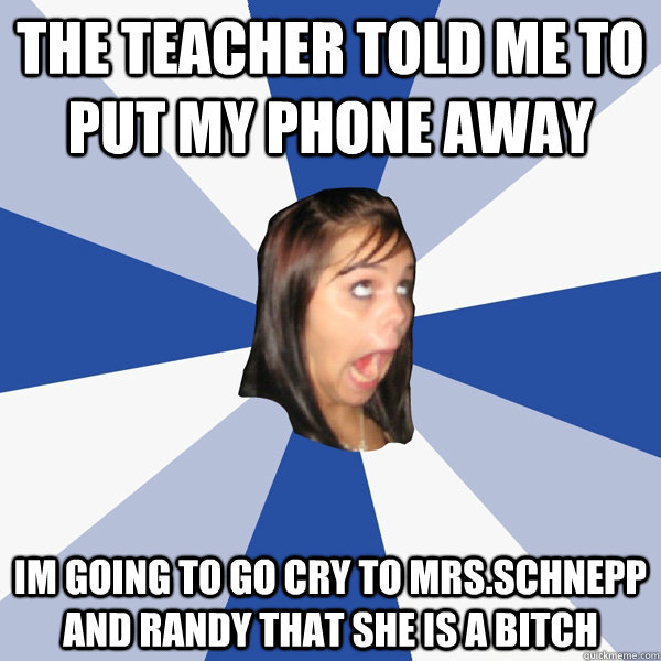 the teacher told me to put my phone away im going to go cry to mrs.schnepp and randy that she is a bitch  Annoying Facebook Girl