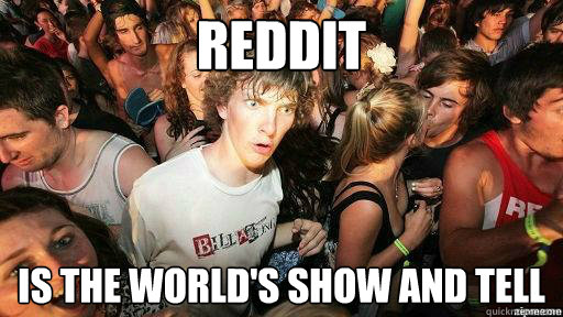 reddit is the world's show and tell  Suddenly Clarity Clarence