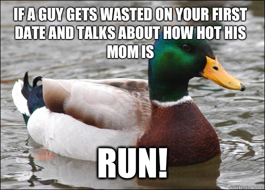 If a guy gets wasted on your first date and talks about how hot his mom is Run!  Actual Advice Mallard