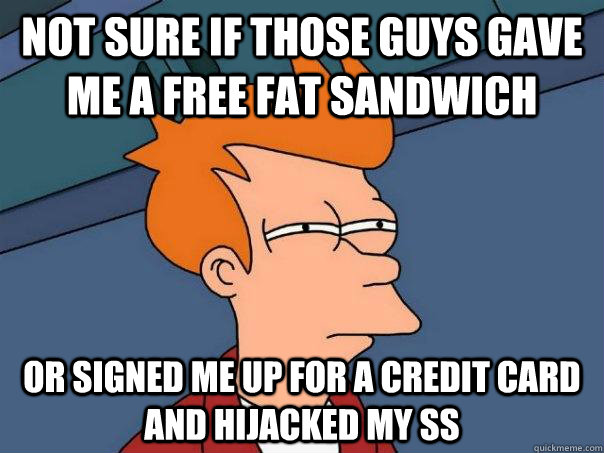 not sure if those guys gave me a free fat sandwich or signed me up for a credit card and hijacked my ss - not sure if those guys gave me a free fat sandwich or signed me up for a credit card and hijacked my ss  Futurama Fry
