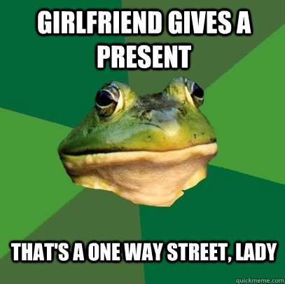 Girlfriend gives a present that's a one way street, lady  Foul Bachelor Frog