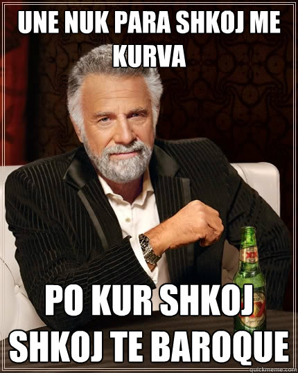 Une nuk para shkoj me kurva po kur shkoj shkoj te baroque  The Most Interesting Man In The World