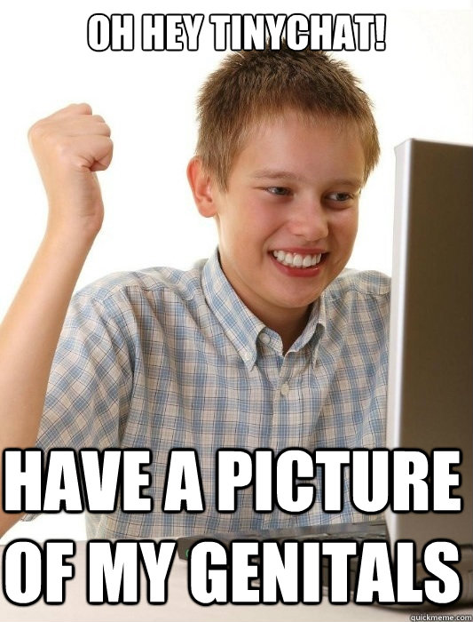 Oh hey tinychat! Have a picture of my genitals  First Day on the Internet Kid