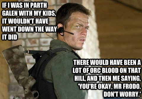 If I was in Parth Galen with my kids, it wouldn't have went down the way it did there would have been a lot of orc blood on that hill, and then me saying, 'You're okay, Mr Frodo. Don't worry.'  