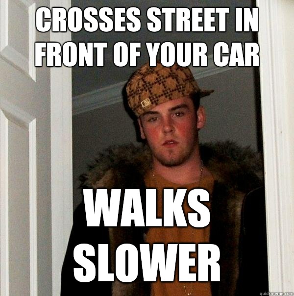 Crosses street in front of your car  Walks slower  Scumbag Steve