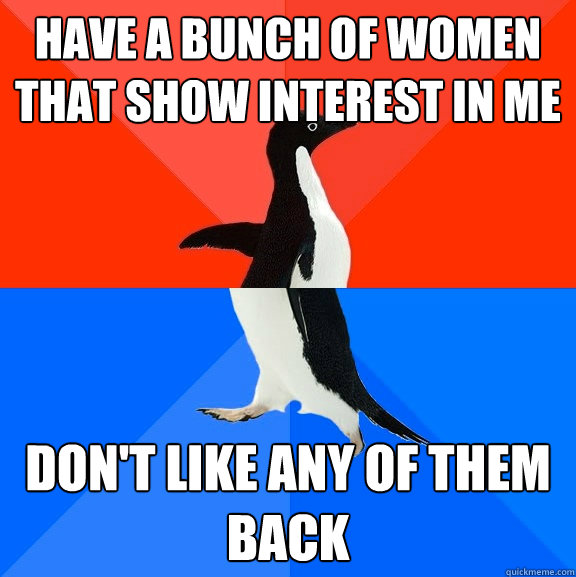 Have a bunch of women that show interest in me Don't like any of them back  Socially Awesome Awkward Penguin