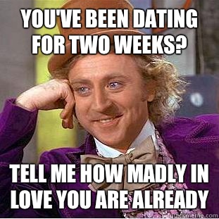 You've been dating for two weeks? Tell me how madly in love you are already  Condescending Wonka