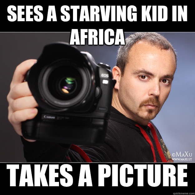 Sees a starving kid in Africa  Takes a picture   Scumbag Photographer