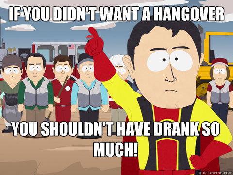 if you didn't want a hangover you shouldn't have drank so much!  Captain Hindsight