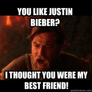 you like justin bieber? i thought You were my best friend!  You were the chosen one
