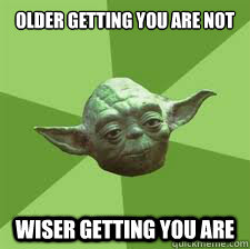 Older Getting You are not Wiser getting you are  