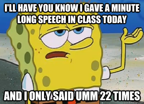 I'LL HAVE YOU KNOW I GAVE A MINUTE LONG SPEECH IN CLASS TODAY AND I ONLY SAID UMM 22 TIMES   ILL HAVE YOU KNOW