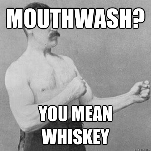 Mouthwash? YOU MEAN Whiskey - Mouthwash? YOU MEAN Whiskey  Misc