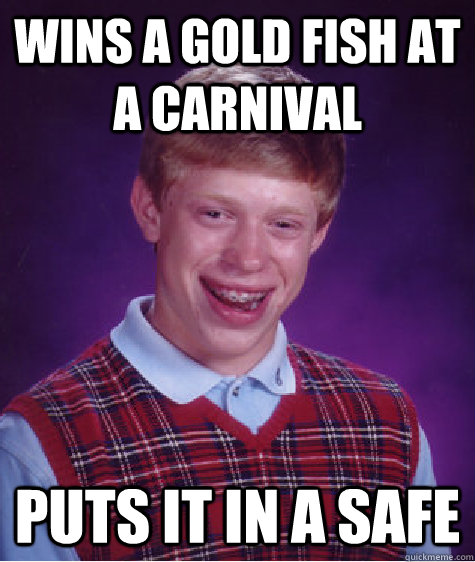 WINS A GOLD FISH AT A CARNIVAL puts it in a safe  Bad Luck Brian