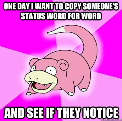 One day I want to copy someone's status word for word and see if they notice  Slowpoke