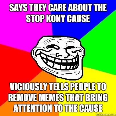 Says they Care about the stop Kony cause Viciously tells people to remove memes that bring attention to the Cause  Troll Face