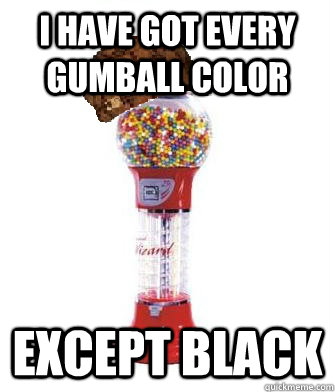 I have got every gumball color except black  Scumbag Gumball Machine