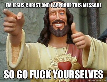 I'm Jesus Christ And I approve this message so go fuck yourselves  Buddy Christ