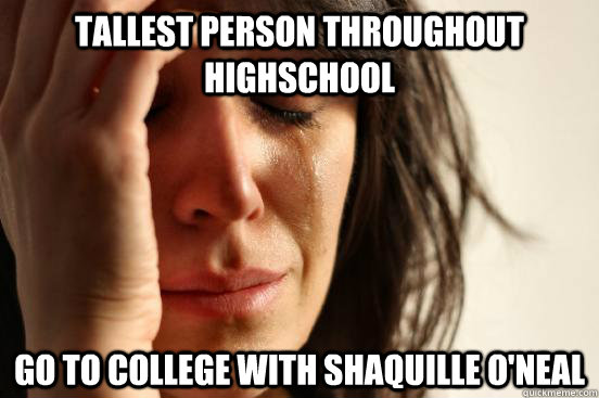 Tallest person throughout highschool Go to college with Shaquille O'Neal  First World Problems