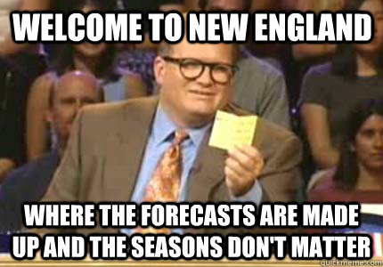 Welcome to New England Where the forecasts are made up and the seasons don't matter - Welcome to New England Where the forecasts are made up and the seasons don't matter  Misc