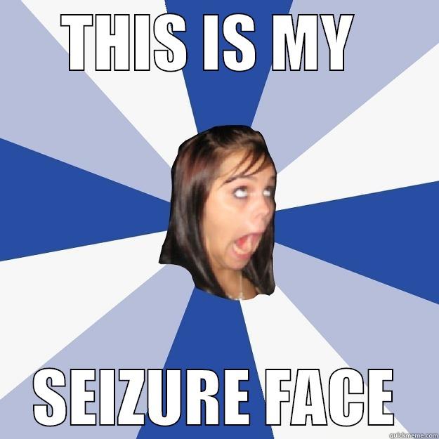 THIS IS MY  SEIZURE FACE Annoying Facebook Girl