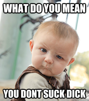 what do you mean you dont suck dick  skeptical baby