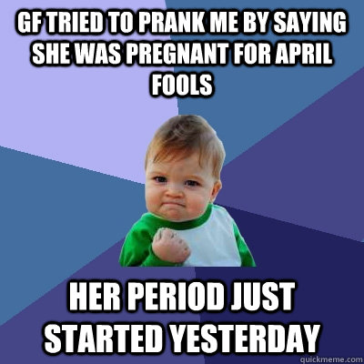 GF tried to prank me by saying she was pregnant for april fools her period just started yesterday - GF tried to prank me by saying she was pregnant for april fools her period just started yesterday  Success Kid