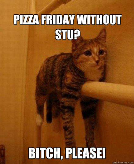 
Pizza Friday without Stu?  Bitch, please!    Monorail Cat