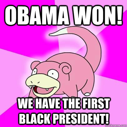 obama won! we have the first black president!  Slowpoke