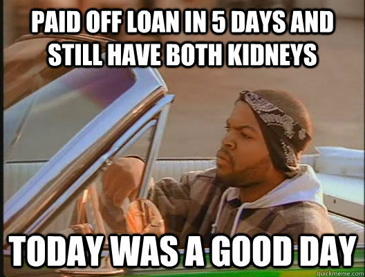 Paid off loan in 5 days and still have both kidneys Today was a good day - Paid off loan in 5 days and still have both kidneys Today was a good day  today was a good day