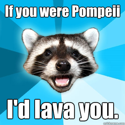 If you were Pompeii I'd lava you.  Lame Pun Coon