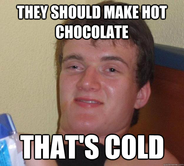 they should make hot chocolate that's cold - they should make hot chocolate that's cold  10 Guy