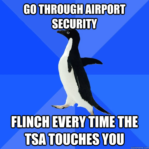 Go through airport security Flinch every time the TSA touches you  Socially Awkward Penguin