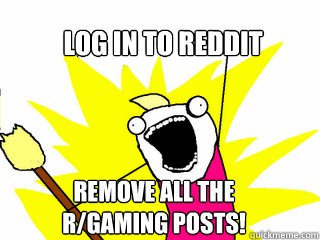 log in to reddit remove all the
r/gaming posts!  All The Things