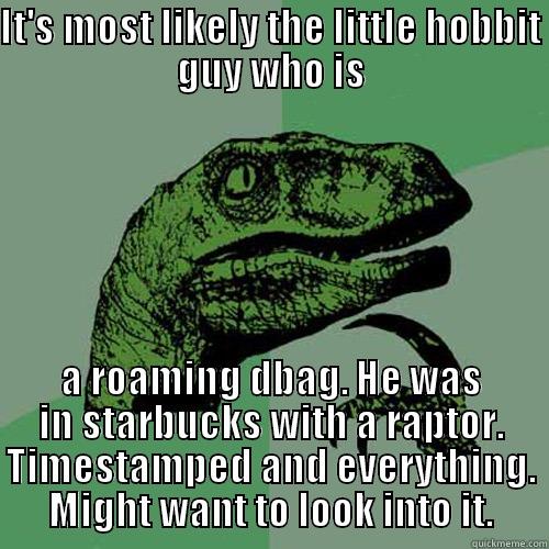 IT'S MOST LIKELY THE LITTLE HOBBIT GUY WHO IS A ROAMING DBAG. HE WAS IN STARBUCKS WITH A RAPTOR. TIMESTAMPED AND EVERYTHING. MIGHT WANT TO LOOK INTO IT. Philosoraptor