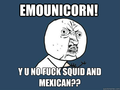 Emounicorn! y u no fuck squid and mexican??  Y U No