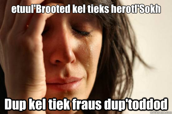 etuul'Brooted kel tieks herotl'Sokh Dup kel tiek fraus dup'toddod - etuul'Brooted kel tieks herotl'Sokh Dup kel tiek fraus dup'toddod  First World Problems