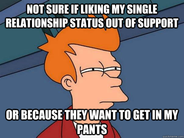 Not sure if liking my single relationship status out of support Or because they want to get in my pants  Futurama Fry
